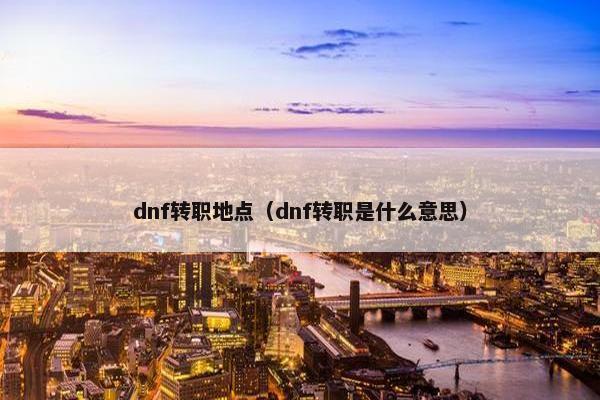 dnf转职地点（dnf转职是什么意思）