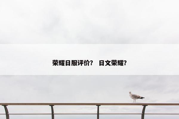 荣耀日服评价？ 日文荣耀？