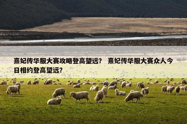 熹妃传华服大赛攻略登高望远？ 熹妃传华服大赛众人今日相约登高望远？