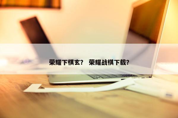 荣耀下棋玄？ 荣耀战棋下载？