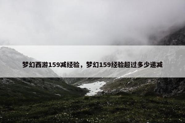 梦幻西游159减经验，梦幻159经验超过多少递减