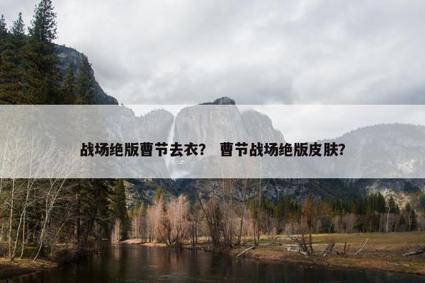 战场绝版曹节去衣？ 曹节战场绝版皮肤？