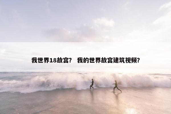 我世界18故宫？ 我的世界故宫建筑视频？
