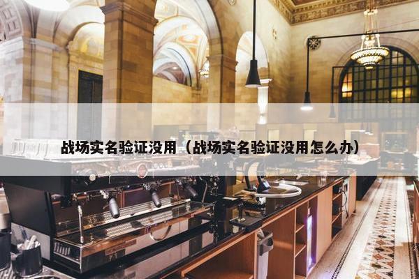 战场实名验证没用（战场实名验证没用怎么办）