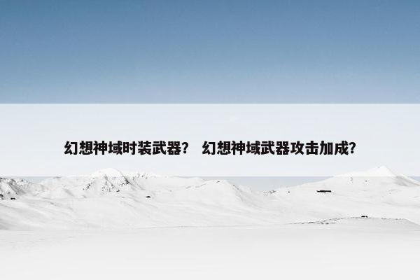 幻想神域时装武器？ 幻想神域武器攻击加成？