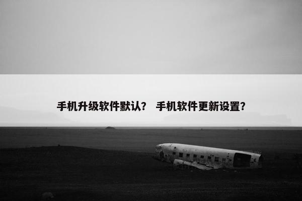 手机升级软件默认？ 手机软件更新设置？