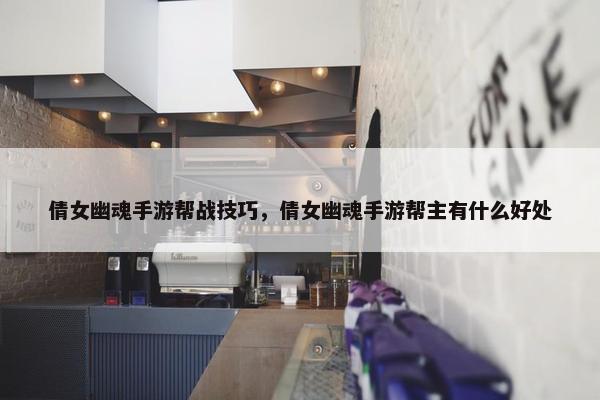 倩女幽魂手游帮战技巧，倩女幽魂手游帮主有什么好处