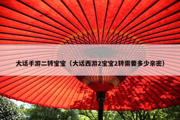 大话手游二转宝宝（大话西游2宝宝2转需要多少亲密）