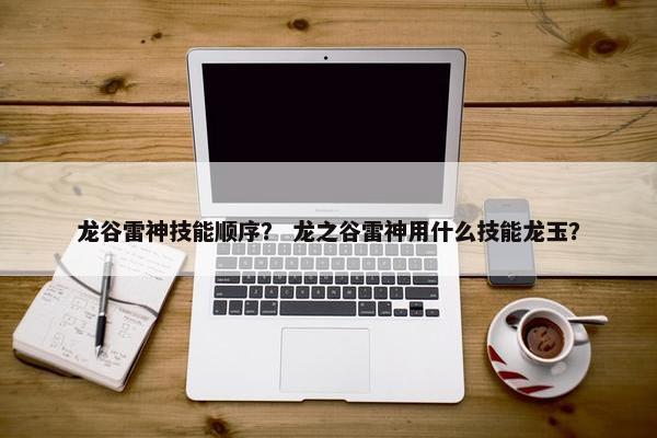 龙谷雷神技能顺序？ 龙之谷雷神用什么技能龙玉？
