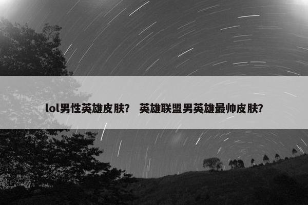 lol男性英雄皮肤？ 英雄联盟男英雄最帅皮肤？