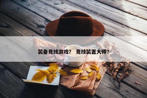 装备竞技游戏？ 竞技装置大师？