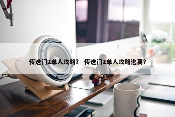传送门2单人攻略？ 传送门2单人攻略逃离？