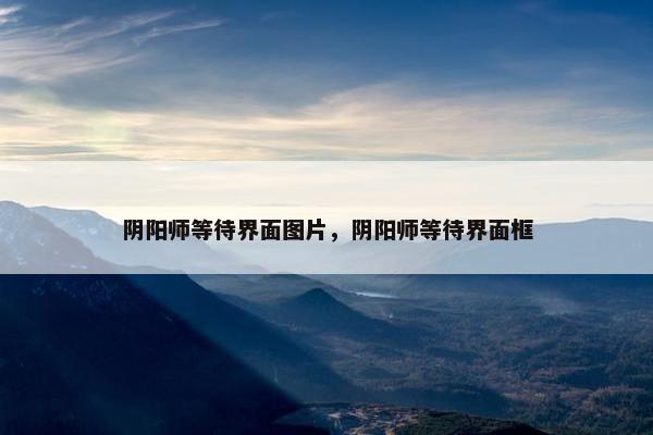 阴阳师等待界面图片，阴阳师等待界面框