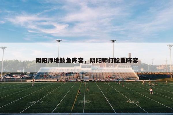 阴阳师地鲶鱼阵容，阴阳师打鲶鱼阵容