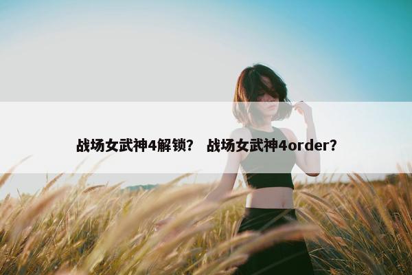 战场女武神4解锁？ 战场女武神4order？