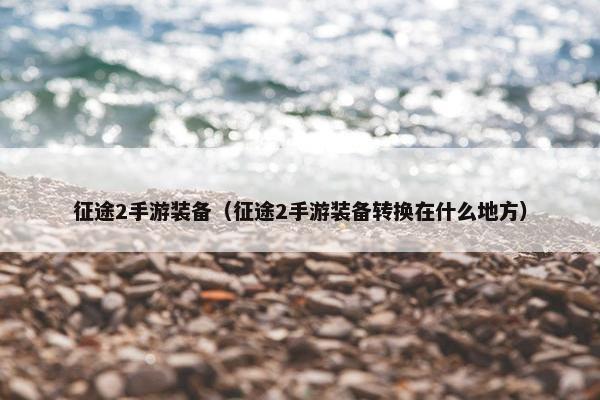 征途2手游装备（征途2手游装备转换在什么地方）
