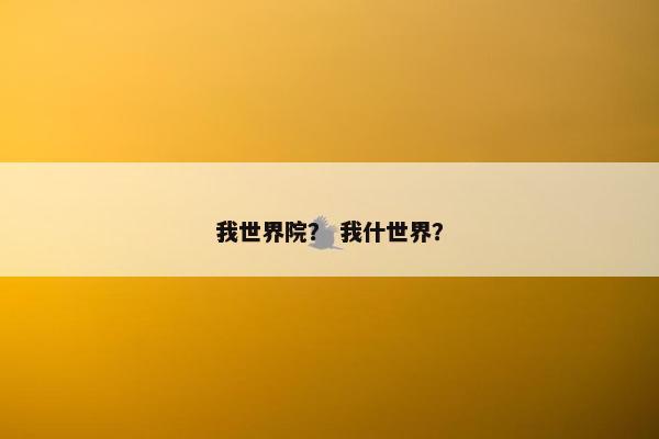 我世界院？ 我什世界？