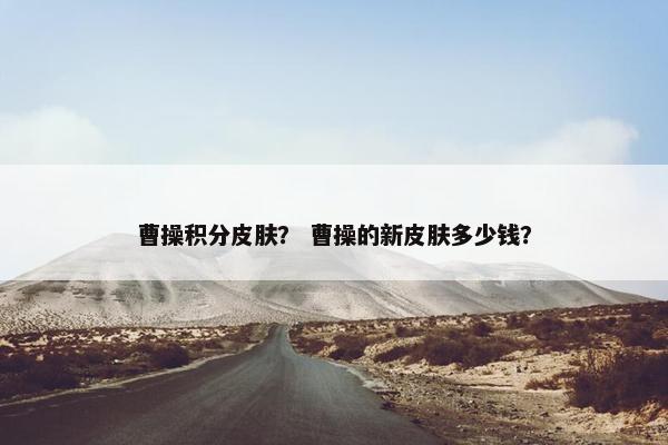 曹操积分皮肤？ 曹操的新皮肤多少钱？