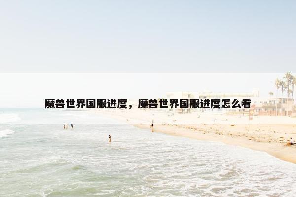 魔兽世界国服进度，魔兽世界国服进度怎么看