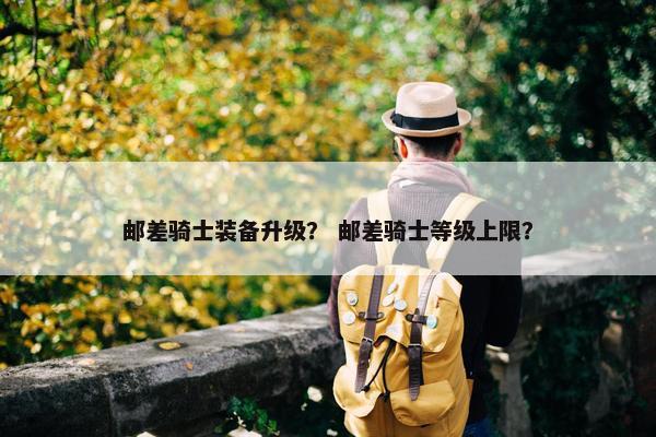 邮差骑士装备升级？ 邮差骑士等级上限？