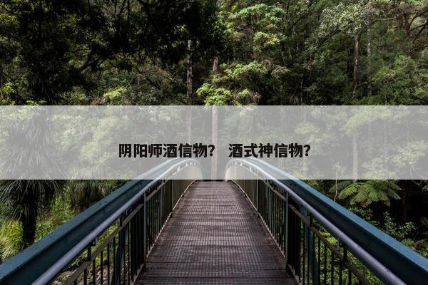 阴阳师酒信物？ 酒式神信物？