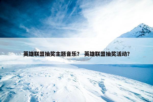 英雄联盟抽奖主题音乐？ 英雄联盟抽奖活动？