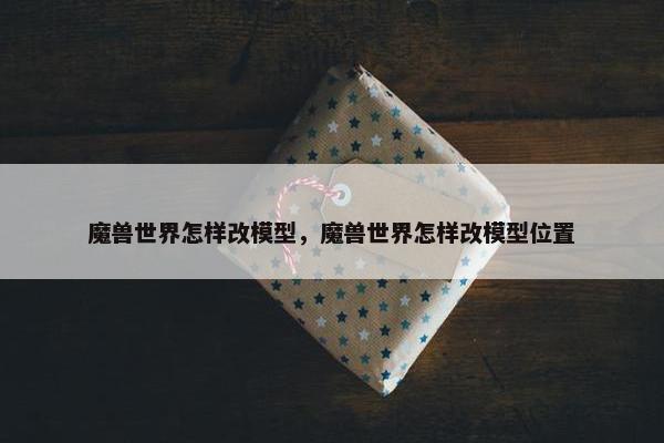 魔兽世界怎样改模型，魔兽世界怎样改模型位置
