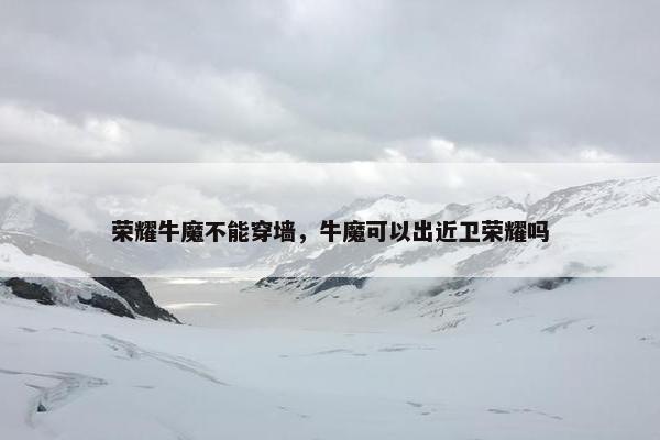 荣耀牛魔不能穿墙，牛魔可以出近卫荣耀吗