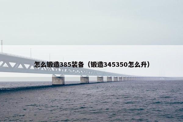 怎么锻造385装备（锻造345350怎么升）
