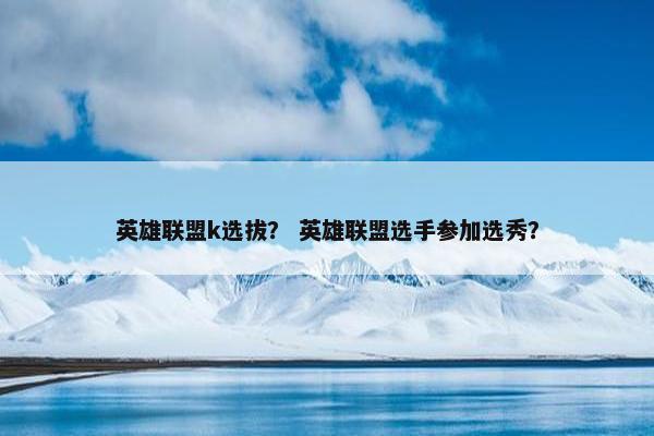英雄联盟k选拔？ 英雄联盟选手参加选秀？