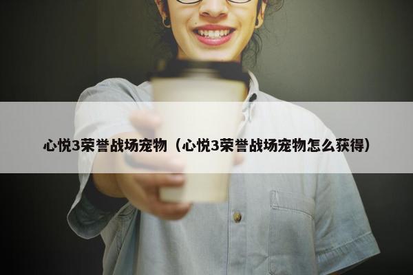 心悦3荣誉战场宠物（心悦3荣誉战场宠物怎么获得）
