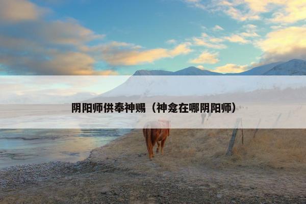 阴阳师供奉神赐（神龛在哪阴阳师）