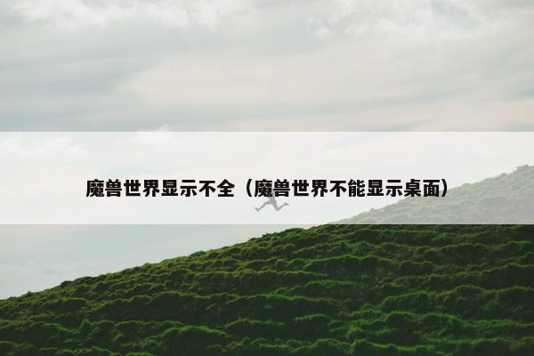魔兽世界显示不全（魔兽世界不能显示桌面）