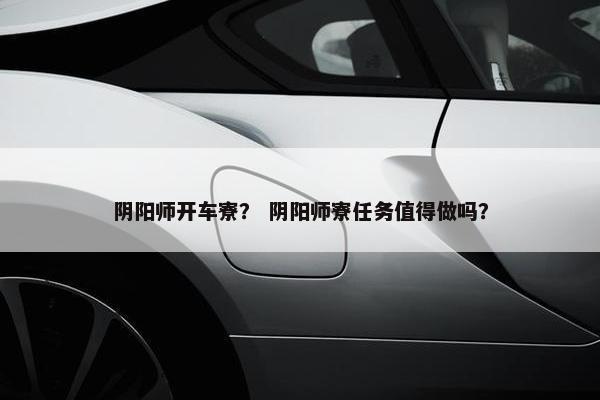阴阳师开车寮？ 阴阳师寮任务值得做吗？