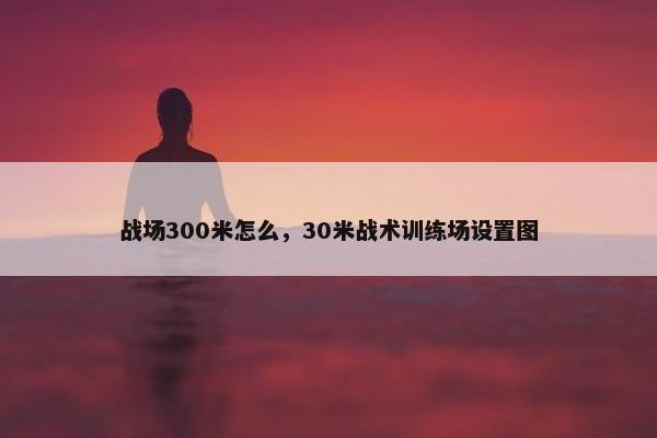 战场300米怎么，30米战术训练场设置图