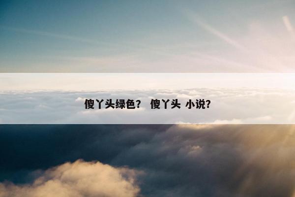 傻丫头绿色？ 傻丫头 小说？