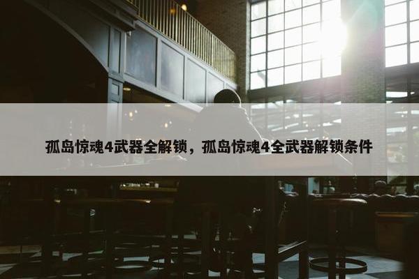 孤岛惊魂4武器全解锁，孤岛惊魂4全武器解锁条件