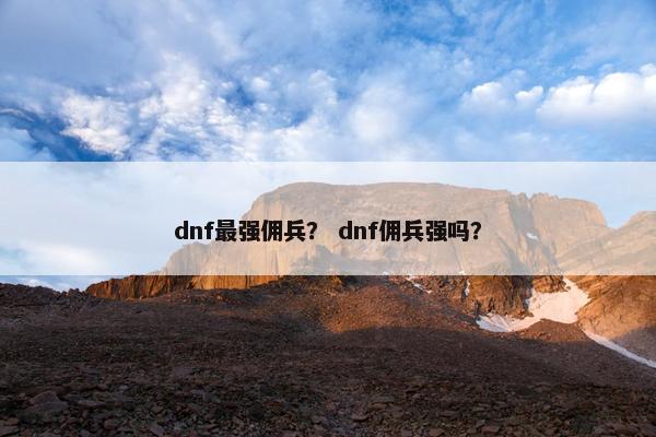 dnf最强佣兵？ dnf佣兵强吗？