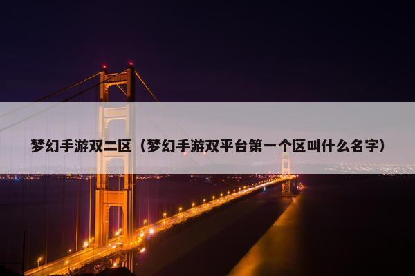 梦幻手游双二区（梦幻手游双平台第一个区叫什么名字）