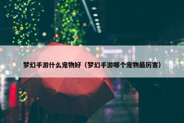 梦幻手游什么宠物好（梦幻手游哪个宠物最厉害）
