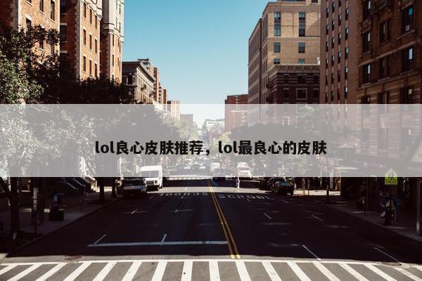 lol良心皮肤推荐，lol最良心的皮肤