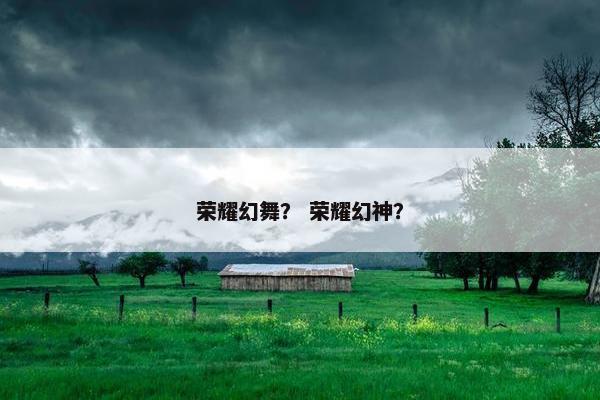 荣耀幻舞？ 荣耀幻神？