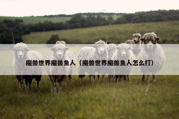 魔兽世界魔兽鱼人（魔兽世界魔兽鱼人怎么打）