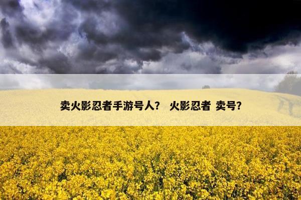 卖火影忍者手游号人？ 火影忍者 卖号？
