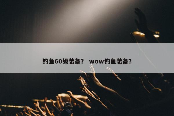 钓鱼60级装备？ wow钓鱼装备？