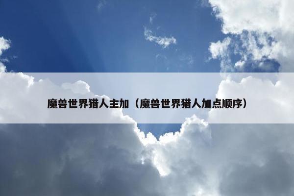 魔兽世界猎人主加（魔兽世界猎人加点顺序）