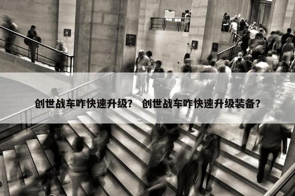 创世战车咋快速升级？ 创世战车咋快速升级装备？
