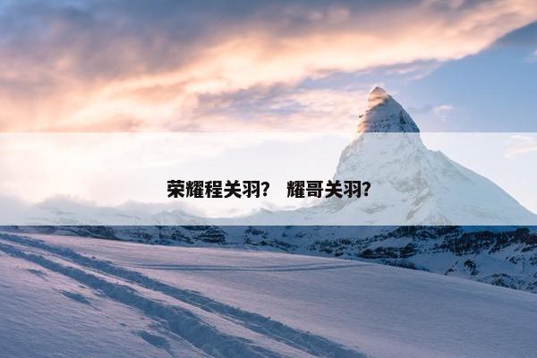荣耀程关羽？ 耀哥关羽？
