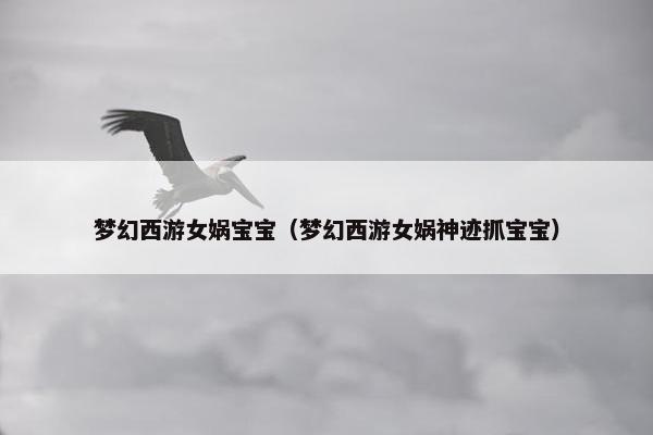 梦幻西游女娲宝宝（梦幻西游女娲神迹抓宝宝）