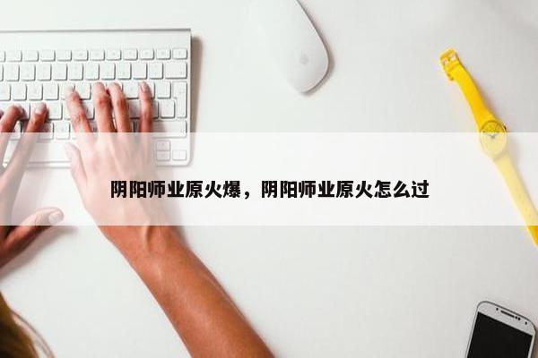 阴阳师业原火爆，阴阳师业原火怎么过
